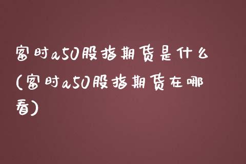 富时a50股指期货是什么(富时a50股指期货在哪看) (https://www.njaxzs.com/) 内盘期货 第1张