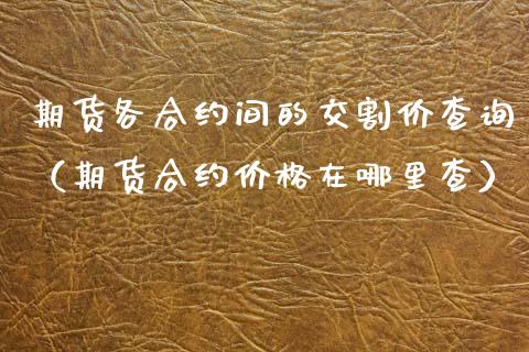期货各合约间的交割价查询（期货合约在哪里查） (https://www.njaxzs.com/) 期货行情 第1张