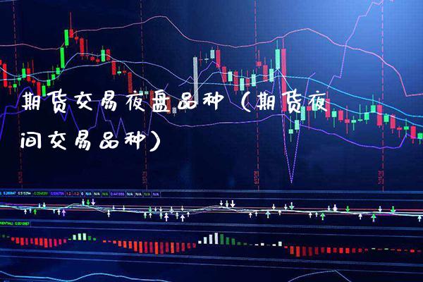期货交易夜盘品种（期货夜间交易品种） (https://www.njaxzs.com/) 期货直播间 第1张