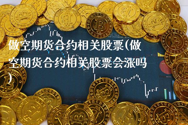 做空期货合约相关股票(做空期货合约相关股票会涨吗) (https://www.njaxzs.com/) 黄金期货 第1张