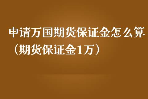 申请万国期货保证金怎么算（期货保证金1万） (https://www.njaxzs.com/) 期货直播间 第1张
