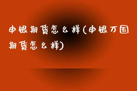 申银期货怎么样(申银万国期货怎么样) (https://www.njaxzs.com/) 期货直播间 第1张