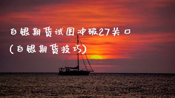 白银期货试图冲破27关口(白银期货技巧) (https://www.njaxzs.com/) 期货直播间 第1张
