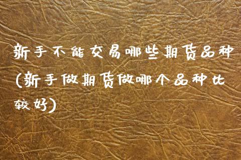 新手不能交易哪些期货品种(新手做期货做哪个品种比较好) (https://www.njaxzs.com/) 期货开户 第1张