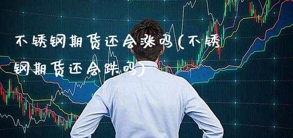 不锈钢期货还会涨吗(不锈钢期货还会跌吗) (https://www.njaxzs.com/) 期货直播间 第1张