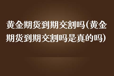 黄金期货到期交割吗(黄金期货到期交割吗是真的吗) (https://www.njaxzs.com/) 期货直播间 第1张