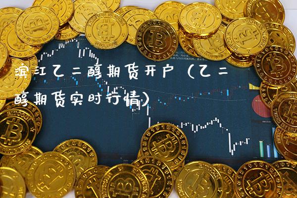 滨江乙二醇期货开户（乙二醇期货实时行情） (https://www.njaxzs.com/) 黄金期货 第1张