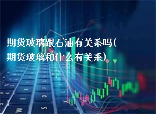 期货玻璃跟石油有关系吗(期货玻璃和什么有关系) (https://www.njaxzs.com/) 内盘期货 第1张