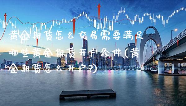黄金期货怎么交易需要满足哪些黄金期货开户条件(黄金期货怎么开户?) (https://www.njaxzs.com/) 期货直播间 第1张