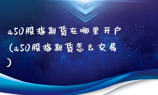 a50股指期货在哪里开户(a50股指期货怎么交易) (https://www.njaxzs.com/) 期货直播间 第1张
