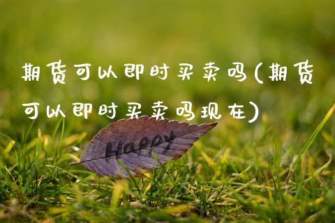 期货可以即时买卖吗(期货可以即时买卖吗现在) (https://www.njaxzs.com/) 期货开户 第1张