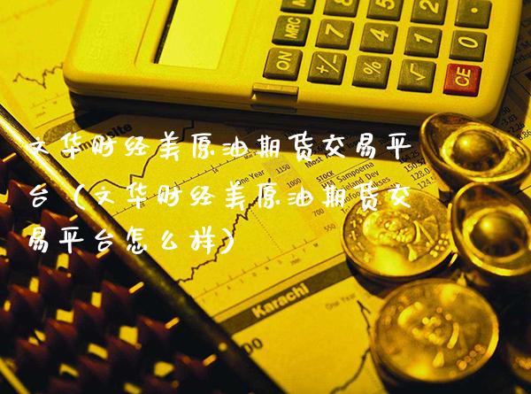 文华财经美原油期货交易平台（文华财经美原油期货交易平台怎么样） (https://www.njaxzs.com/) 期货行情 第1张
