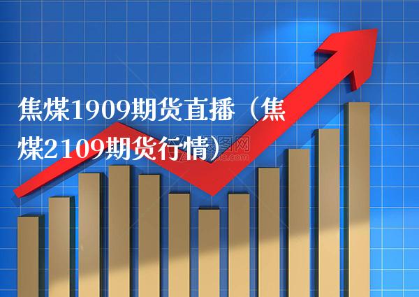 焦煤1909期货直播（焦煤2109期货行情） (https://www.njaxzs.com/) 期货直播间 第1张