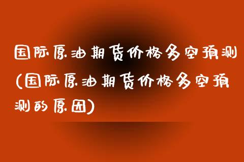 国际原油期货价格多空预测(国际原油期货价格多空预测的原因) (https://www.njaxzs.com/) 期货直播间 第1张