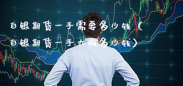 白银期货一手需要多少钱（白银期货一手大概多少钱） (https://www.njaxzs.com/) 期货直播间 第1张