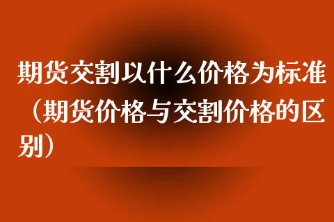 期货交割以什么为标准(期货与交割的区别) 期货直播间 第1张-爱新财经 期货交割以什么为标准(期货与交割的区别) (https://www.njaxzs.com/) 期货直播间 第1张
