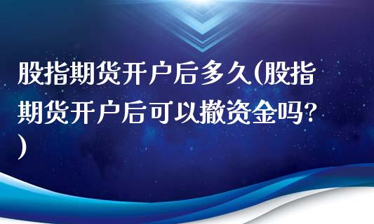 股指期货开户后多久(股指期货开户后可以撤资金吗?) (https://www.njaxzs.com/) 原油期货 第1张