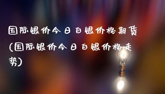 国际银价今日白银价格期货(国际银价今日白银价格走势) (https://www.njaxzs.com/) 黄金期货 第1张