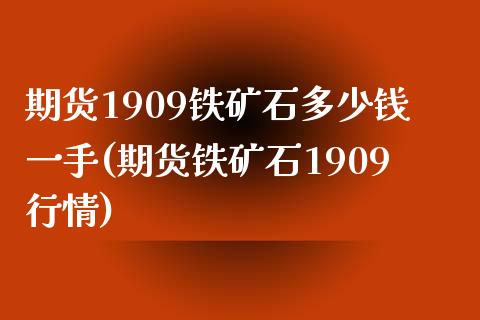 期货1909铁矿石多少钱一手(期货铁矿石1909行情) (https://www.njaxzs.com/) 期货直播间 第1张