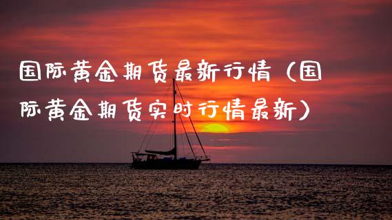 国际黄金期货最新行情（国际黄金期货实时行情最新） (https://www.njaxzs.com/) 期货直播间 第1张