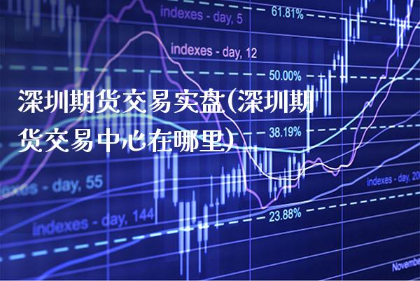 深圳期货交易实盘(深圳期货交易中心在哪里) (https://www.njaxzs.com/) 期货直播间 第1张