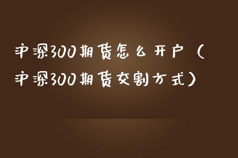 沪深300期货怎么开户（沪深300期货交割方式） (https://www.njaxzs.com/) 期货直播间 第1张