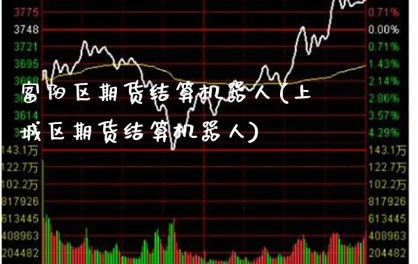 富阳区期货结算机器人(上城区期货结算机器人) (https://www.njaxzs.com/) 期货投资 第1张