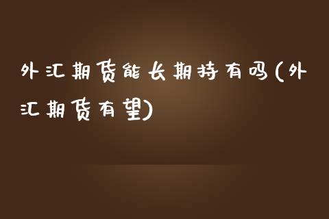 外汇期货能长期持有吗(外汇期货有望) (https://www.njaxzs.com/) 期货直播间 第1张