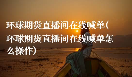 环球期货直播间在线喊单(环球期货直播间在线喊单怎么操作) (https://www.njaxzs.com/) 期货行情 第1张