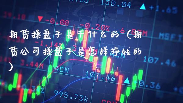 期货操盘手是干什么的（期货公司操盘手是怎样挣钱的） (https://www.njaxzs.com/) 期货直播间 第1张