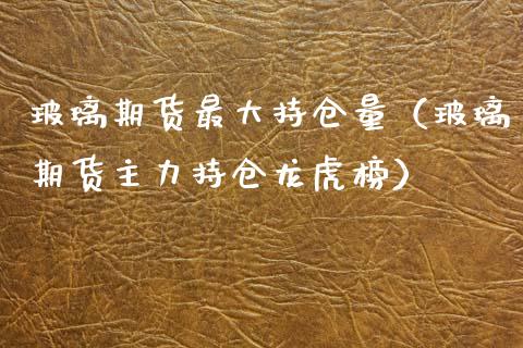 玻璃期货最大持仓量（玻璃期货主力持仓龙虎榜） (https://www.njaxzs.com/) 期货直播间 第1张