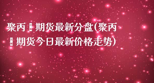 聚丙烯期货最新分盘(聚丙烯期货今日最新价格走势) (https://www.njaxzs.com/) 期货投资 第1张