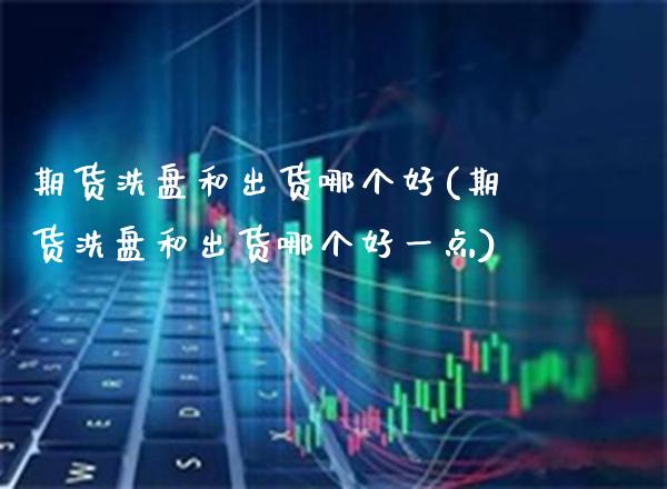 期货洗盘和出货哪个好(期货洗盘和出货哪个好一点) (https://www.njaxzs.com/) 内盘期货 第1张