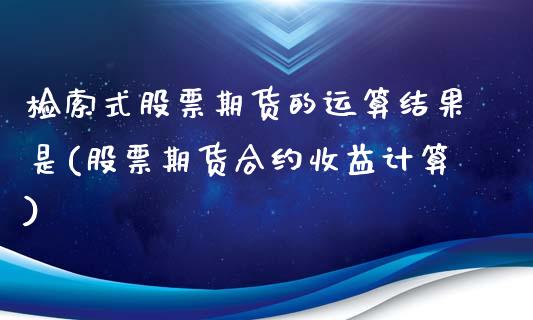 检索式股票期货的运算结果是(股票期货合约收益计算) (https://www.njaxzs.com/) 原油期货 第1张
