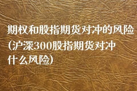 期权和股指期货对冲的风险(沪深300股指期货对冲什么风险) 内盘期货 第1张-爱新财经 期权和股指期货对冲的风险(沪深300股指期货对冲什么风险) (https://www.njaxzs.com/) 内盘期货 第1张