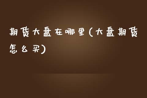 期货大盘在哪里(大盘期货怎么买) (https://www.njaxzs.com/) 黄金期货 第1张