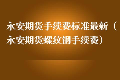 永安期货手续费标准最新（永安期货螺纹钢手续费） (https://www.njaxzs.com/) 黄金期货 第1张