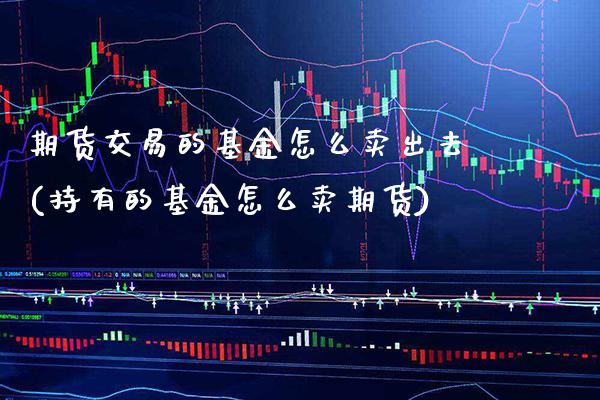 期货交易的基金怎么卖出去(持有的基金怎么卖期货) (https://www.njaxzs.com/) 期货行情 第1张