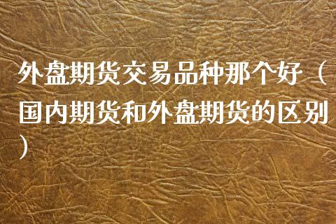 外盘期货交易品种那个好（国内期货和外盘期货的区别） (https://www.njaxzs.com/) 期货直播间 第1张