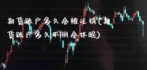 期货账户多久会被注销(期货账户多久不用会休眠) 期货行情 第1张-爱新财经 期货账户多久会被注销(期货账户多久不用会休眠) (https://www.njaxzs.com/) 期货行情 第1张