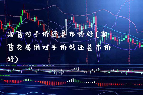 期货对手价还是市价好(期货交易用对手价好还是市价好) (https://www.njaxzs.com/) 期货投资 第1张