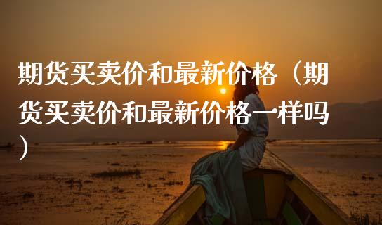 期货买卖价和最新（期货买卖价和最新一样吗） (https://www.njaxzs.com/) 期货直播间 第1张