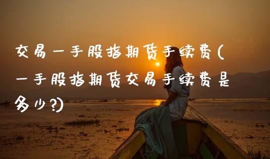 交易一手股指期货手续费(一手股指期货交易手续费是多少?) (https://www.njaxzs.com/) 期货直播间 第1张