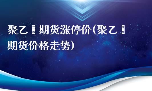 聚乙烯期货涨停价(聚乙烯期货价格走势) (https://www.njaxzs.com/) 期货行情 第1张