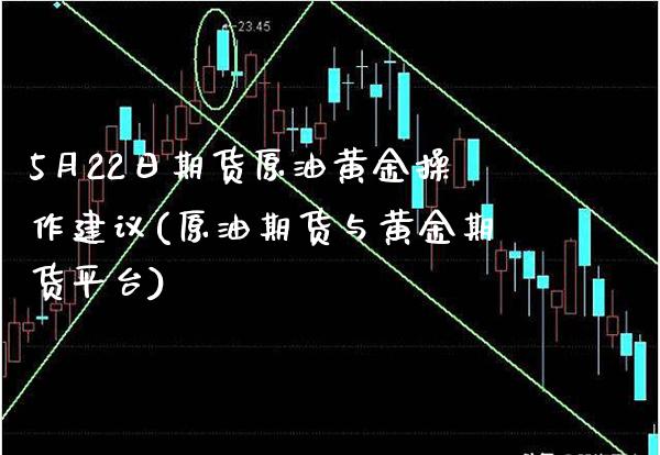 5月22日期货原油黄金操作建议(原油期货与黄金期货平台) (https://www.njaxzs.com/) 期货行情 第1张