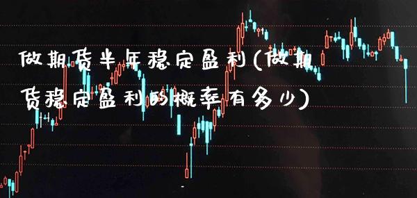 做期货半年稳定盈利(做期货稳定盈利的概率有多少) (https://www.njaxzs.com/) 期货行情 第1张