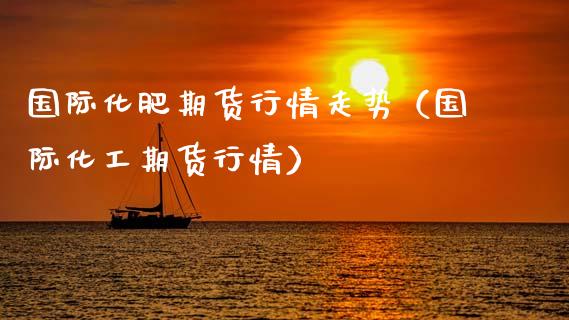 国际化肥期货行情走势（国际化工期货行情） (https://www.njaxzs.com/) 期货开户 第1张