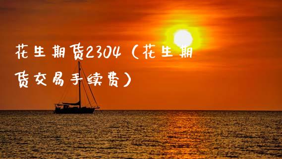 花生期货2304（花生期货交易手续费） (https://www.njaxzs.com/) 期货直播间 第1张