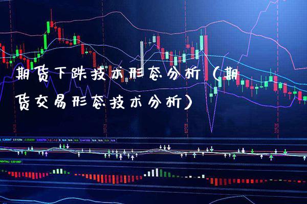 期货下跌技术形态分析（期货交易形态技术分析） (https://www.njaxzs.com/) 期货开户 第1张