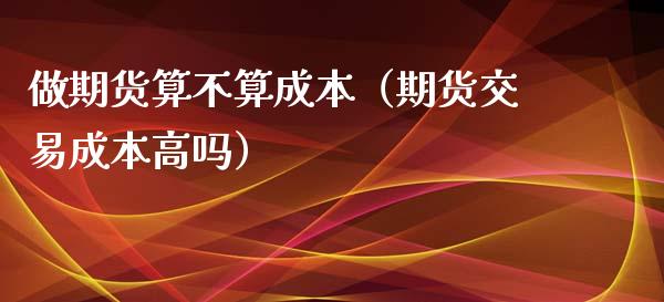 做期货算不算成本（期货交易成本高吗） (https://www.njaxzs.com/) 黄金期货 第1张